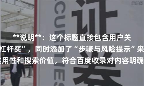 **说明**：这个标题直接包含用户关键词“股票怎么用杠杆买”，同时添加了“步骤与风险提示”来提升实用性和搜索价值，符合百度收录对内容明确、实用的要求，字数在以内。