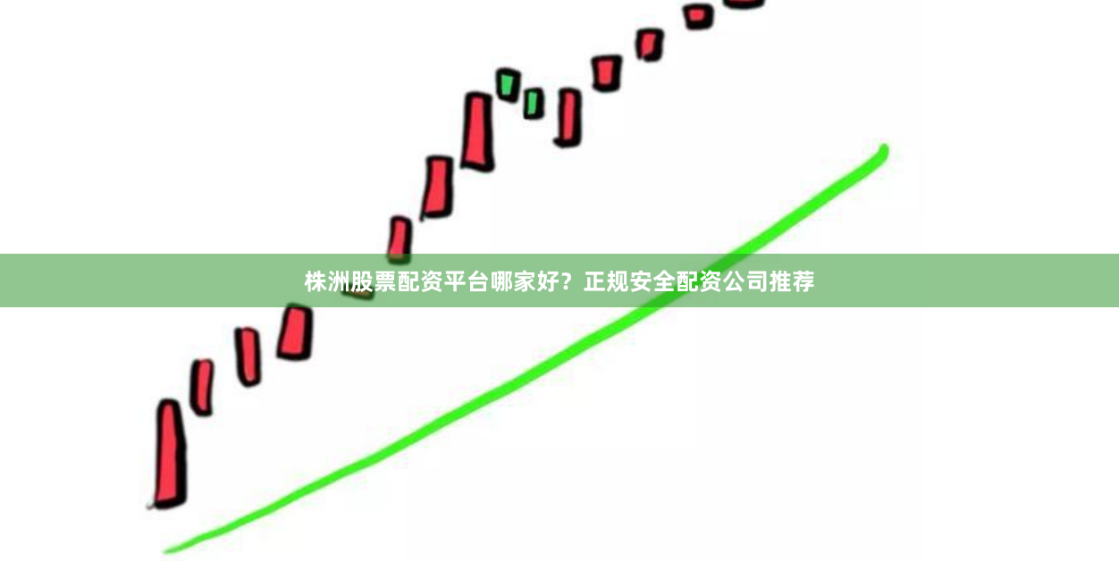 株洲股票配资平台哪家好？正规安全配资公司推荐