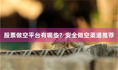 股票做空平台有哪些？安全做空渠道推荐